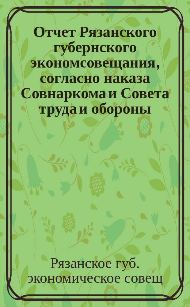 Отчет Рязанского губернского экономсовещания, согласно наказа Совнаркома и Совета труда и обороны, за период времени с 1-го января по 1-е октября 1921 года