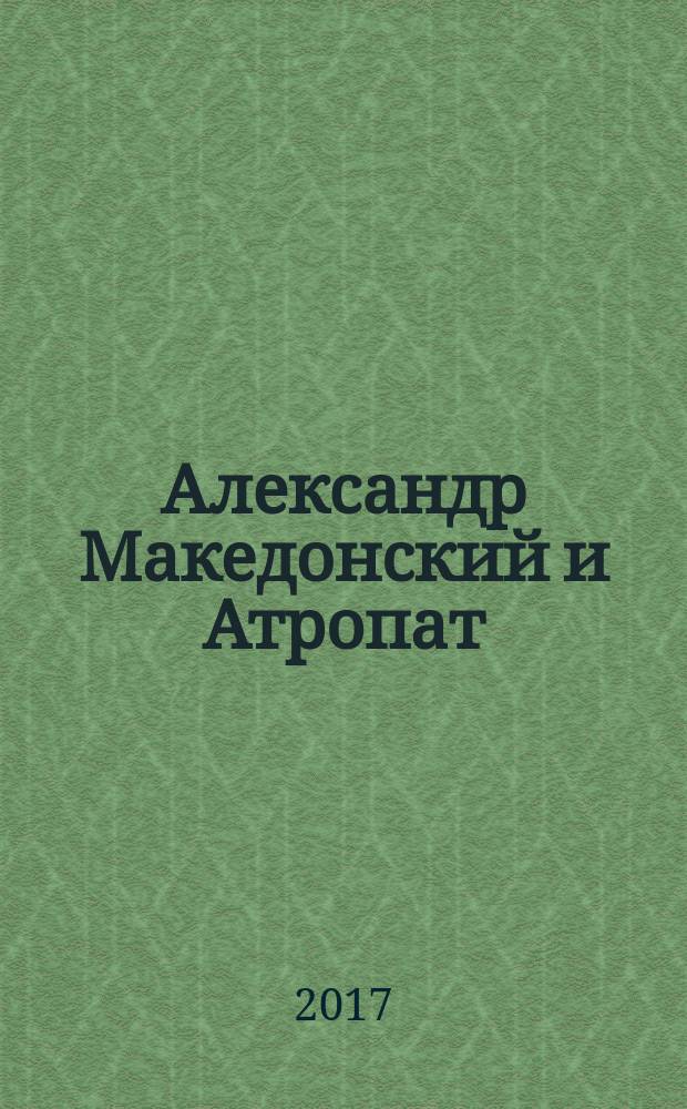 Александр Македонский и Атропат : о возрождении страны под названием Атарпатена/Атропатена/Азербайджан, 331-321 гг. до н. э