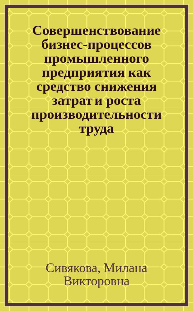 Совершенствование бизнес-процессов промышленного предприятия как средство снижения затрат и роста производительности труда : учебное пособие : для студентов бакалавриата и магистратуры по направлению подготовки "Менеджмент", аспирантов экономических специальностей