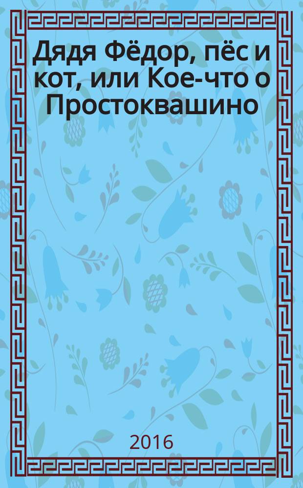 Дядя Фёдор, пёс и кот, или Кое-что о Простоквашино : сказочные повести : для младшего школьного возраста