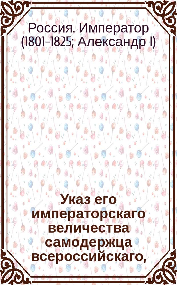 Указ его императорскаго величества самодержца всероссийскаго, : Об уничтожении Пильтенской Ландратской коллегии; об учреждении в оном уезде, вместо Мангерихта, двух гаутманских судов и одного обер-гауптманского суда и об определении при военном губернаторе, по части крестьянских дел, советника и секретаря