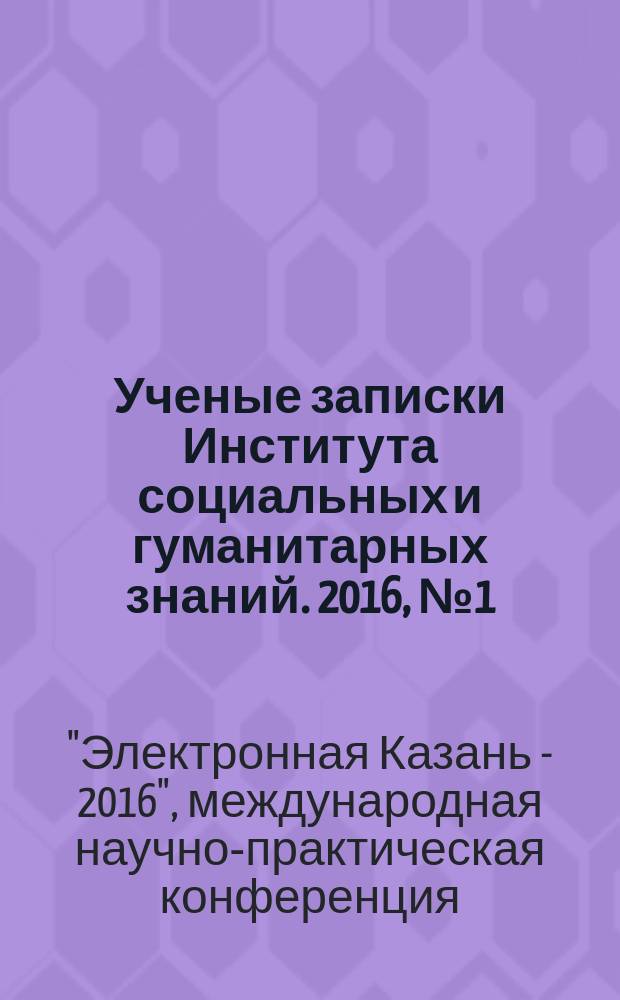 Ученые записки Института социальных и гуманитарных знаний. 2016, № 1 (14) : Материалы VIII Международной научно-практической конференции "Электронная Казань 2016" (ИКТ в современном мире: технологические, организационные, методические и педагогические аспекты их использования), Казань, 26-28 апреля 2016 г.