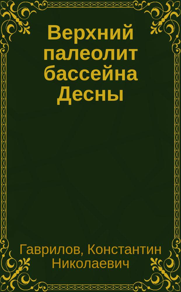 Верхний палеолит бассейна Десны : преемственность и вариабельность в развитии материальной культуры : монография