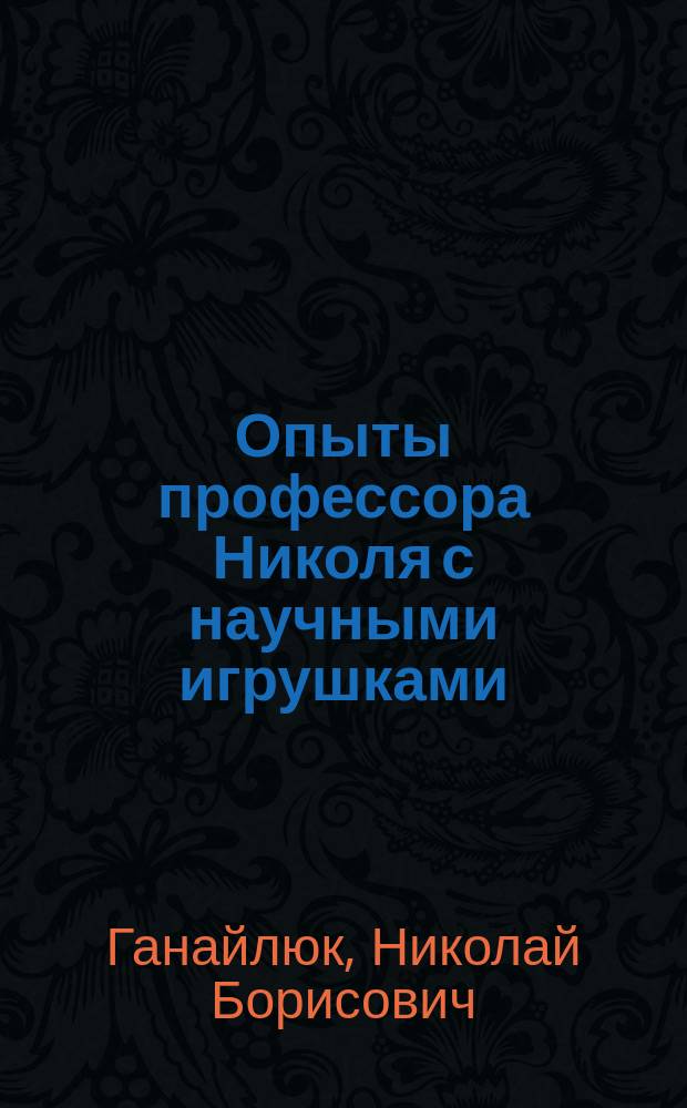 Опыты профессора Николя с научными игрушками : интересные факты, удивительные предметы, сумасшедшие опыты