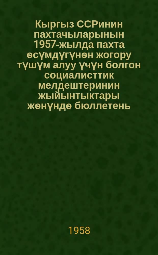 Кыргыз ССРинин пахтачыларынын 1957-жылда пахта ѳсүмдүгүнѳн жогору түшүм алуу үчүн болгон социалисттик мелдештеринин жыйынтыктары жѳнүндѳ бюллетень = Бюллетень об итогах социалистического соревнования за получение высокого урожая хлопчатника в 1957 году хлопкоробами Киргизской ССР