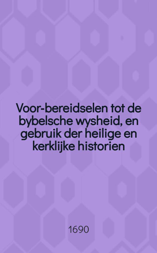 Voor-bereidselen tot de bybelsche wysheid, en gebruik der heilige en kerklijke historien : uit de alder-oudste gedenkkenissen der hebreen, chaldeen, babyloniers, egiptenaars, syriers, grieken en romeinen; tot een merkelijke verligting der goddelijke boeken, en veel andere voortreffelijke geschriften, by-een vergaderd, en door meer dan honderd naauwkeurige print-verbeeldingen opgehelderd. Vervat in twee deelen. Waarvan dit eerste, handeld van den oorsprong der tale en letteren der hebreen. Van de autheuren en getrouwe bewaringe der H. Schriften. Van den staat der israelitische kerk onder de wisselvallige rijks-bezittinge der aardsche monarchien. Van de propheten, haar ampt, goddelijke gesichten en geloof baarheid. Als ook van het N. Testament; en dat Jesus van Nazareth, de ware messias is na de schriften: agtervolgd, door desselfs gantsche leeftijd tot aan sijn kruis-rol, dood en begraving: als mede’t leven der H. Apostelen, met den ondergang der joodsche republijk, en vervolging der ee