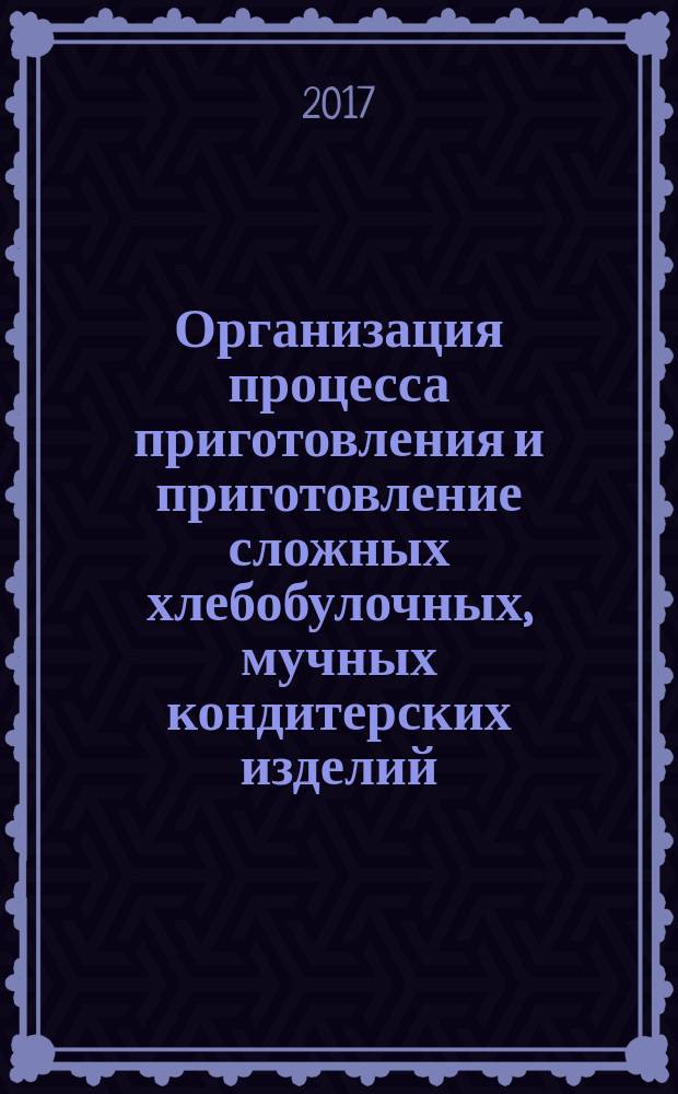 Организация процесса приготовления и приготовление сложных хлебобулочных, мучных кондитерских изделий : учебник : для использования в учебном процессе образовательных учреждений, реализующих программы среднего профессионального образования по специальности "Технология продукции общественного питания"