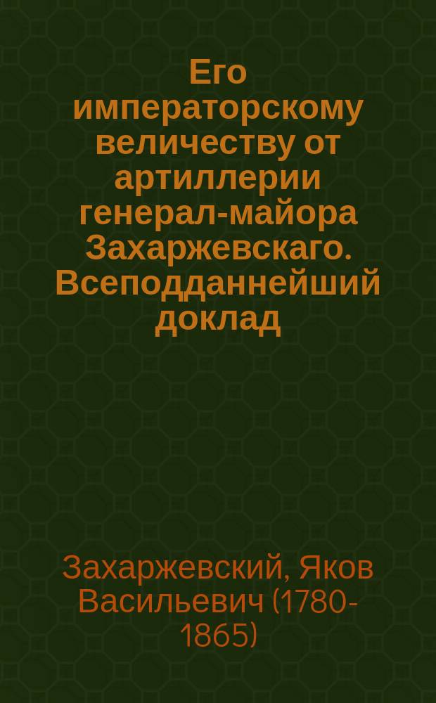 Его императорскому величеству от артиллерии генерал-майора Захаржевскаго. Всеподданнейший доклад. : По управлению и содержанию петергофских фонтанов : С прил. Штатов и указа о рассылке