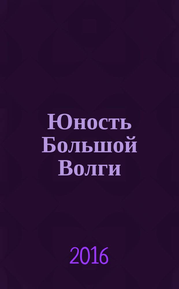Юность Большой Волги : сборник статей лауреатов XVIII межрегиональной конференции-фестиваля научного творчества учащейся молодежи