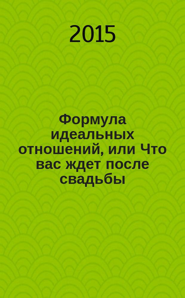 Формула идеальных отношений, или Что вас ждет после свадьбы : (практическое пособие)