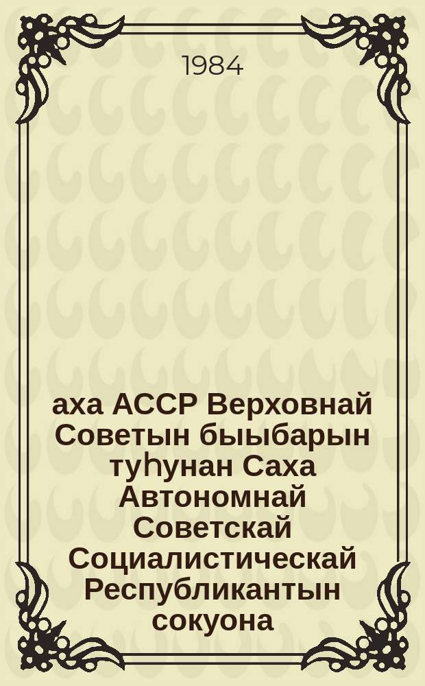 аха АССР Верховнай Советын быыбарын туhунан Саха Автономнай Советскай Социалистическай Республикантын сокуона : Саха АССР тохсус ыҥырыылаах Верховнай Советын онус сессиятыгар 1978 сыл атырдьах ыйын 31 күнүгэр ылыллыбыта = Закон Якутской Автономной Советской Социалистической Республики " О выборах в Верховный Совет Якутской АССР"