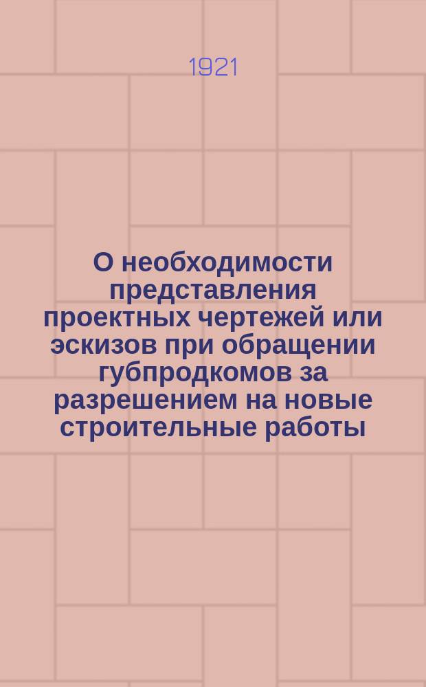 О необходимости представления проектных чертежей или эскизов [при обращении губпродкомов за разрешением на новые строительные работы]: Всем губпродкомам по Техническо-заготовительному подотделу Отдела заготовок: Циркулярно, февр. 4 дня 1921 г. № 461/БЗ : листовка