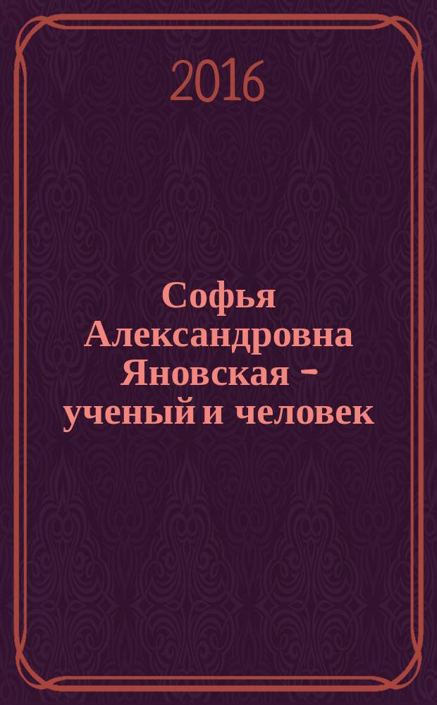 Софья Александровна Яновская - ученый и человек : (к 120-летию со дня рождения) : библиографическая информация
