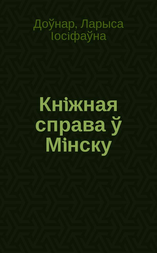 Кнiжная справа ў Мiнску : (канец XVIII - пачатак XX стагоддзя) : манаграфiя