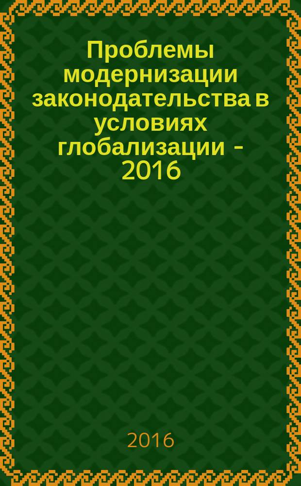 Проблемы модернизации законодательства в условиях глобализации - 2016 : сборник научных статей - ежегодник Центра исследования проблем модернизации законодательства в условиях глобализации