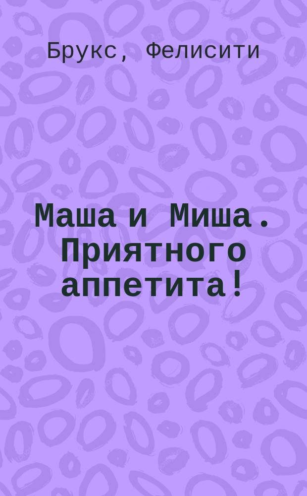 Маша и Миша. Приятного аппетита! : для чтения взрослыми детям : 1-3 года