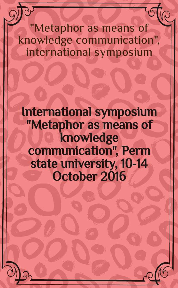 International symposium "Metaphor as means of knowledge communication", Perm state university, 10-14 October 2016 : book of abstracts