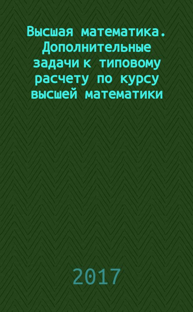 Высшая математика. Дополнительные задачи к типовому расчету по курсу высшей математики : учебное пособие для студентов, обучающихся по направлениям подготовки "Электроэнергетика", "Теплоэнергетика", "Атомная энергетика", "Энергомашиностроение"
