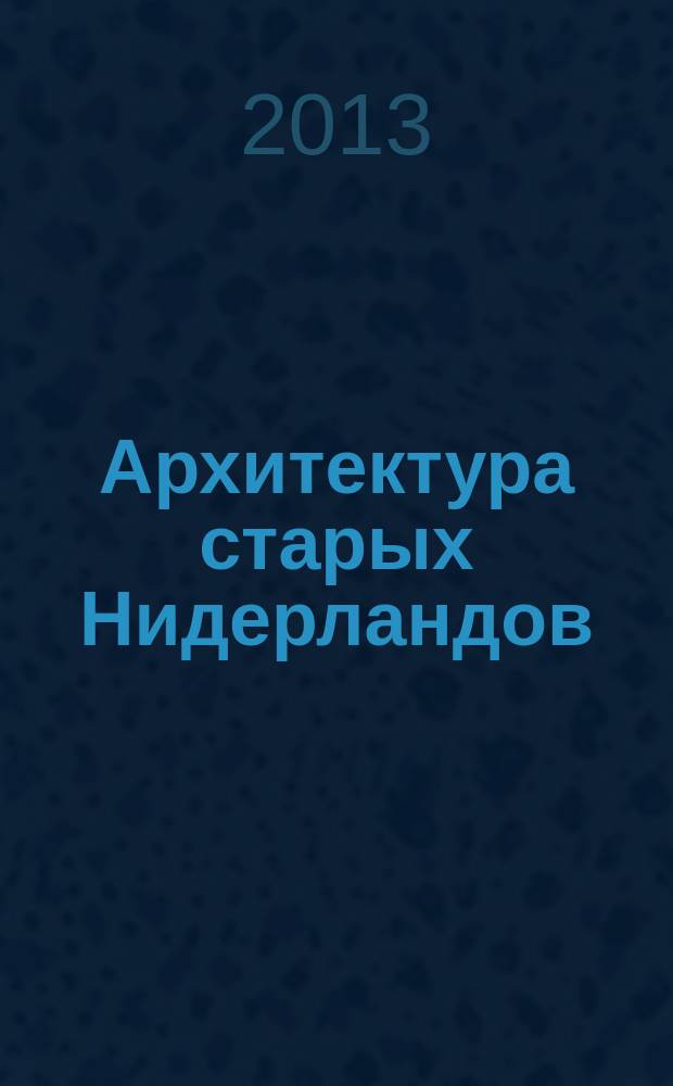 Архитектура старых Нидерландов : церкви. Замки. Городские укрепления. Площади. Торговые ряды. Беффруа. Ратуши. Здания гильдий. Дворцы. Дома