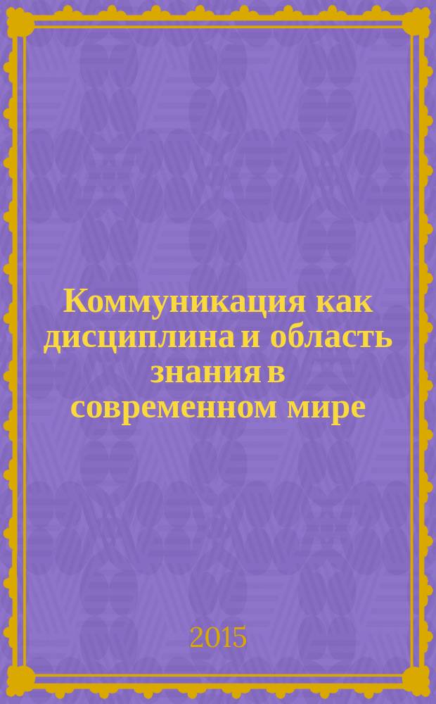 Коммуникация как дисциплина и область знания в современном мире: диалог подходов : сборник статей и выступлений участников международной научной конференции, 9-11 июля 2015 года