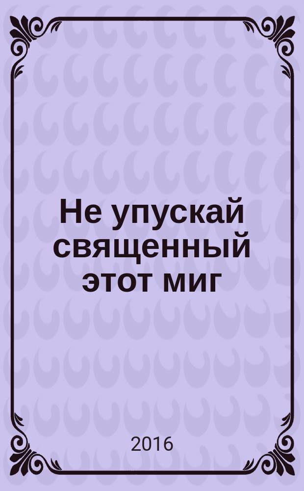 Не упускай священный этот миг : сборник стихов