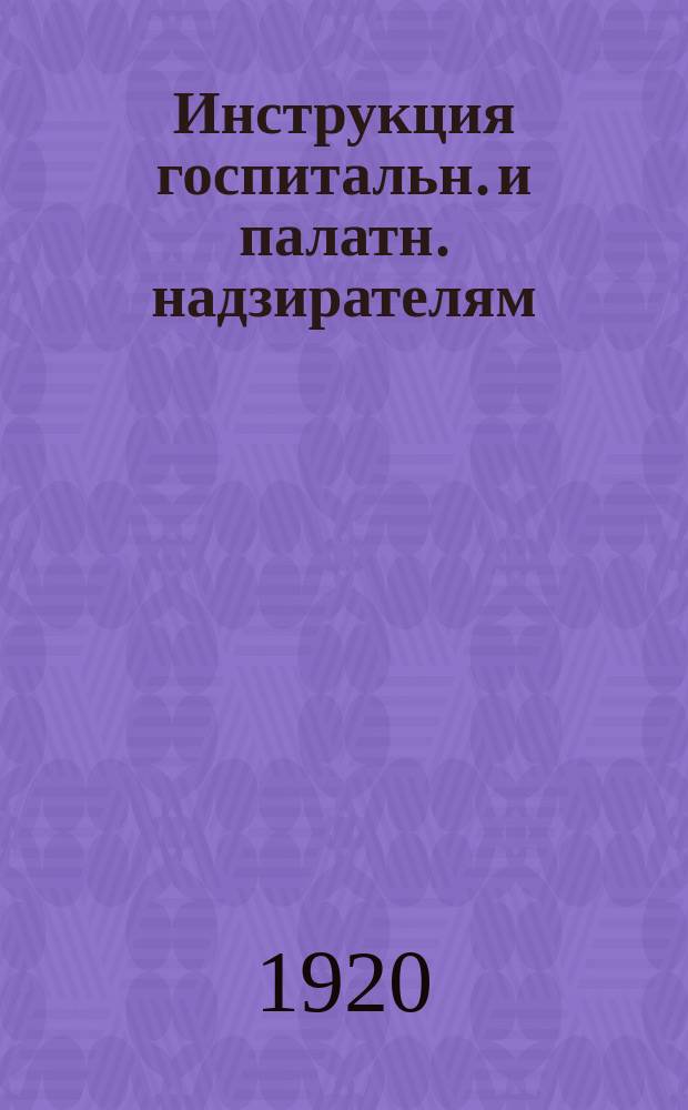Инструкция госпитальн. и палатн. надзирателям : Утв. Коллегией Наркомздрава от 17 февр. 1920 г. : листовка