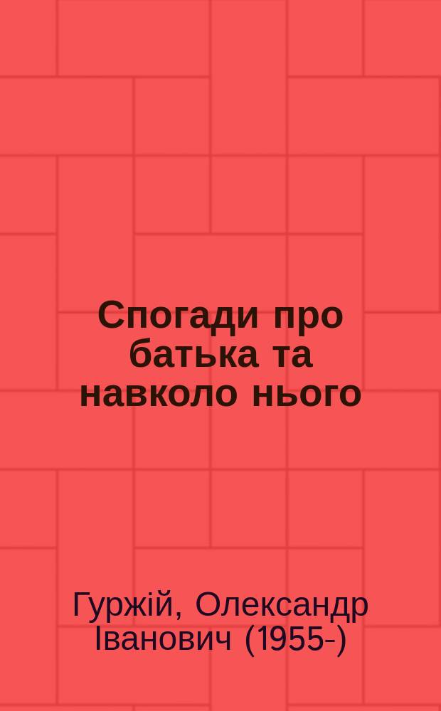 Спогади про батька та навколо нього : про життя та дiяльнiсть I.О. Гуржiя