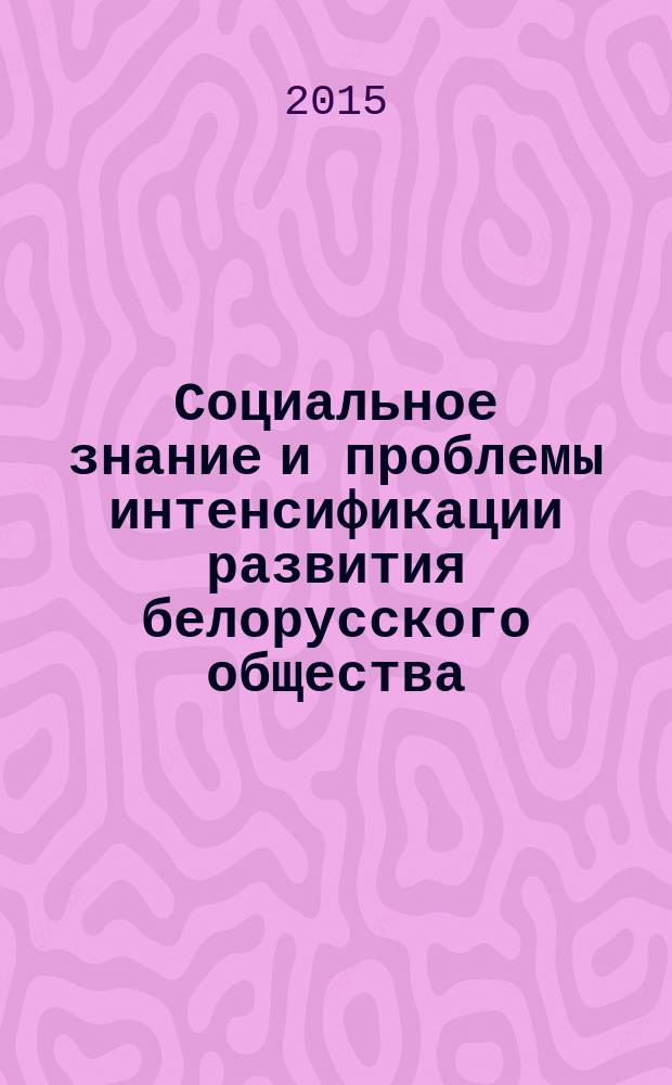 Социальное знание и проблемы интенсификации развития белорусского общества : материалы международной научно-практической конференци, г. Минск, 12-13 ноября 2015 г