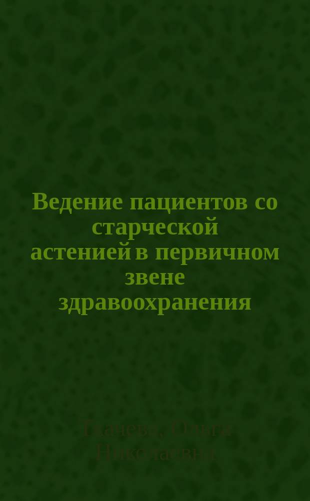 Ведение пациентов со старческой астенией в первичном звене здравоохранения : учебное пособие для врачей : для студентов старших курсов медицинских вузов, интернов, ординаторов, аспирантов по специальности "Гериатрия",