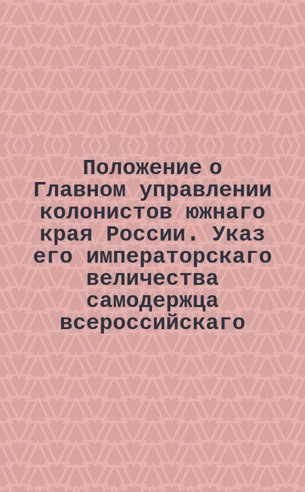 Положение о Главном управлении колонистов южнаго края России. Указ его императорскаго величества самодержца всероссийскаго,