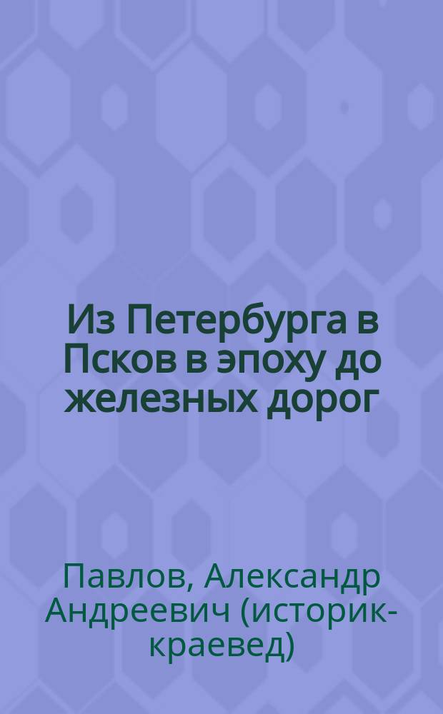Из Петербурга в Псков в эпоху до железных дорог : к истории путей сообщения в России XVIII-XIX столетий