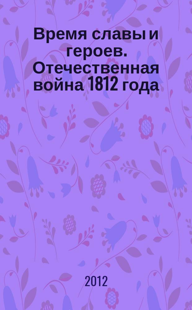 Время славы и героев. Отечественная война 1812 года : тематический сборник