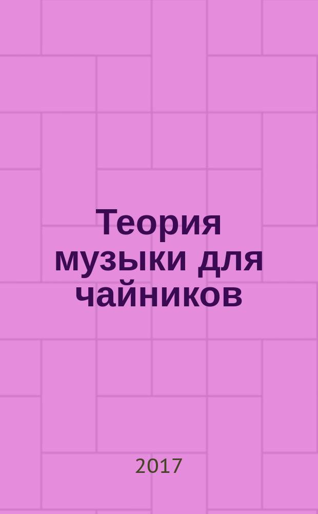 Теория музыки для чайников : научитесь: разбираться в нотах и читать нотную запись, держать четкий ритм, строить аккорды и кадансы, писать музыку популярных форм