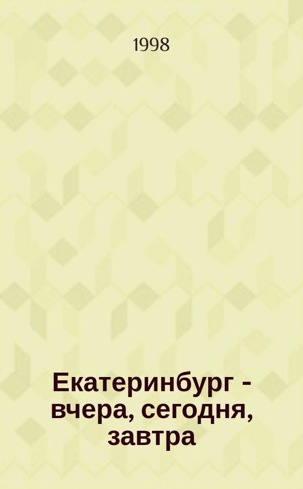 Екатеринбург - вчера, сегодня, завтра : материалы научно-практической конференции, посвященной 275-летию города, 21-22 апреля 1998 г