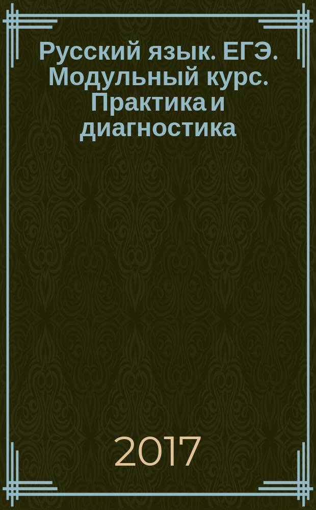 Русский язык. ЕГЭ. Модульный курс. Практика и диагностика : теория: систематизация знаний, практика: отработка навыков, диагностика результатов : учебное пособие для общеобразовательных организаций