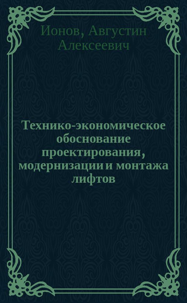 Технико-экономическое обоснование проектирования, модернизации и монтажа лифтов : учебно-практическое пособие : для обучающихся по направлению подготовки 23.05.01 Наземные транспортно-технологические средства, специализация "Подъемно-транспортные, строительные, дорожные средства и оборудование"