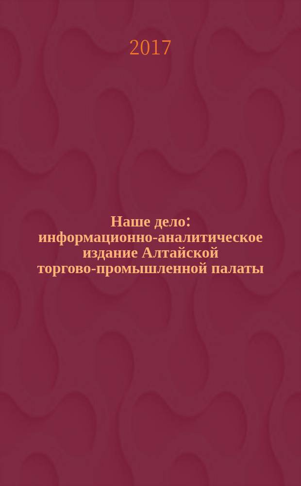 Наше дело : информационно-аналитическое издание Алтайской торгово-промышленной палаты. 2017, № 1 (229)