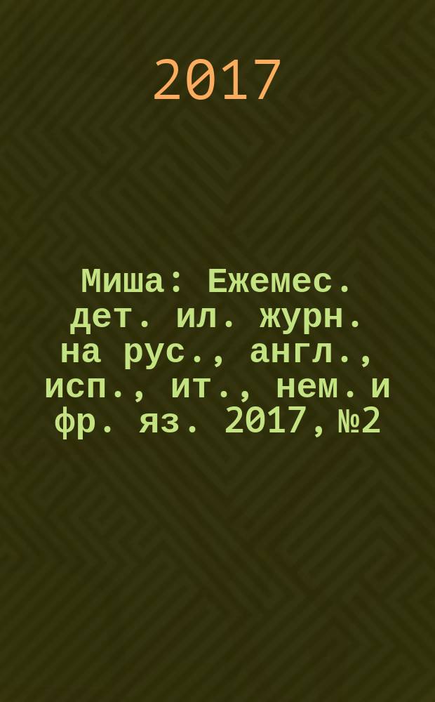 Миша : Ежемес. дет. ил. журн. на рус., англ., исп., ит., нем. и фр. яз. 2017, № 2