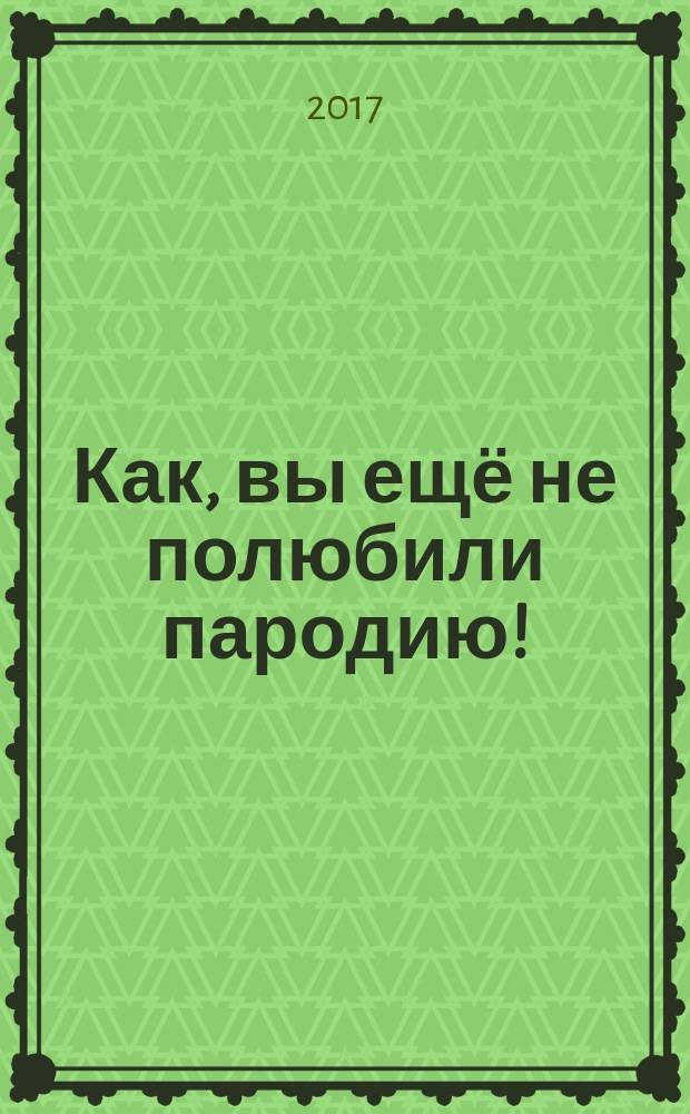 Как, вы ещё не полюбили пародию! : (сборник-исследование о пародии)