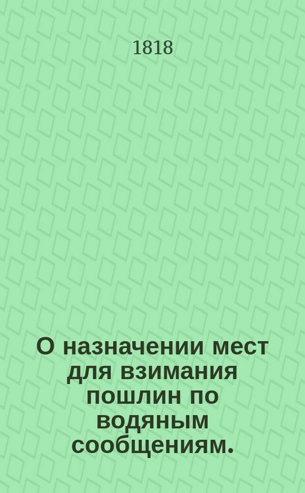 О назначении мест для взимания пошлин по водяным сообщениям. // Указ его императорскаго величества самодержца всероссийскаго