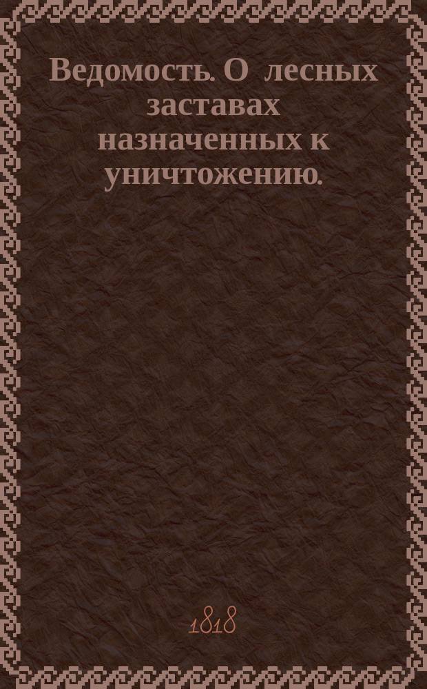 Ведомость. О лесных заставах назначенных к уничтожению. // Указ его императорскаго величества самодержца всероссийскаго