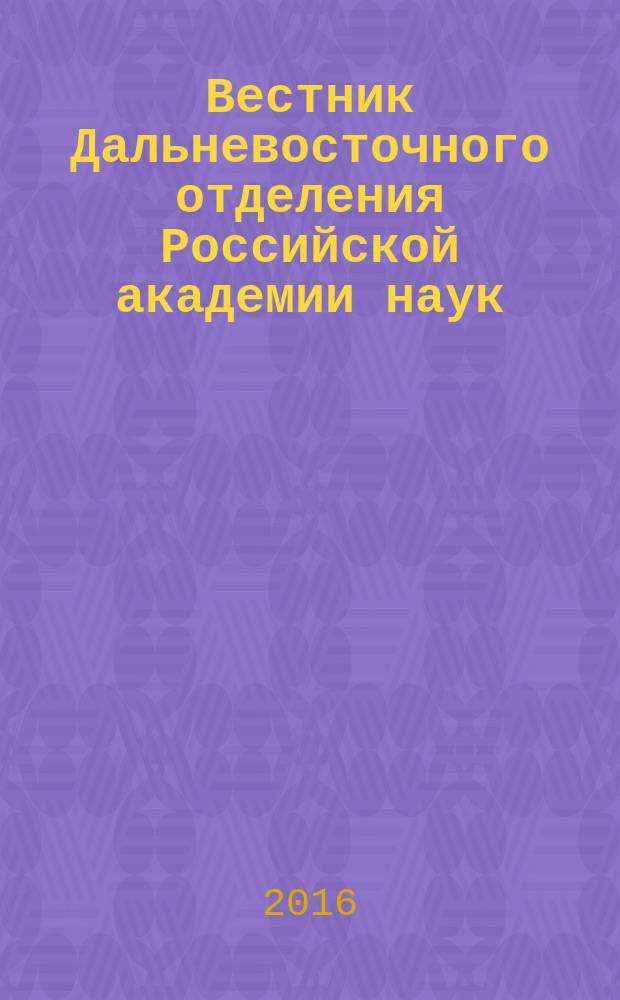 Вестник Дальневосточного отделения Российской академии наук : Науч. и обществ.-полит. журн. Президиума ДВО РАН. 2016, № 6 (190) (с указ.)