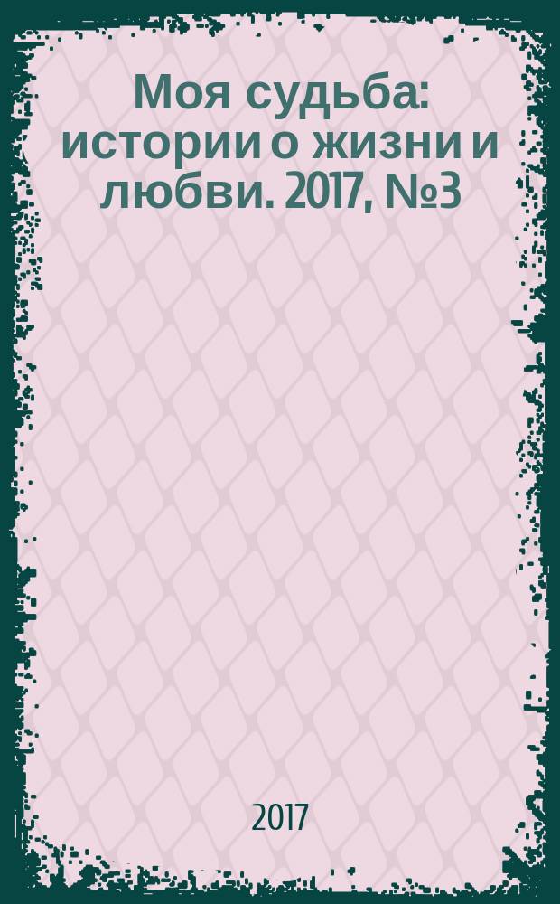 Моя судьба : истории о жизни и любви. 2017, № 3 (85)