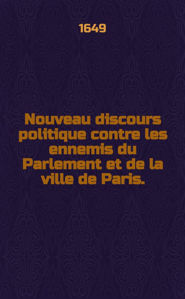 Nouveau discours politique contre les ennemis du Parlement et de la ville de Paris. : Où il est traitté de l'usage legitime de la puissance royale dans l'imposition des subsides; de la dignité du Parlement de Paris dans la France, & de l'innocence de la ville de Paris. A la reyne
