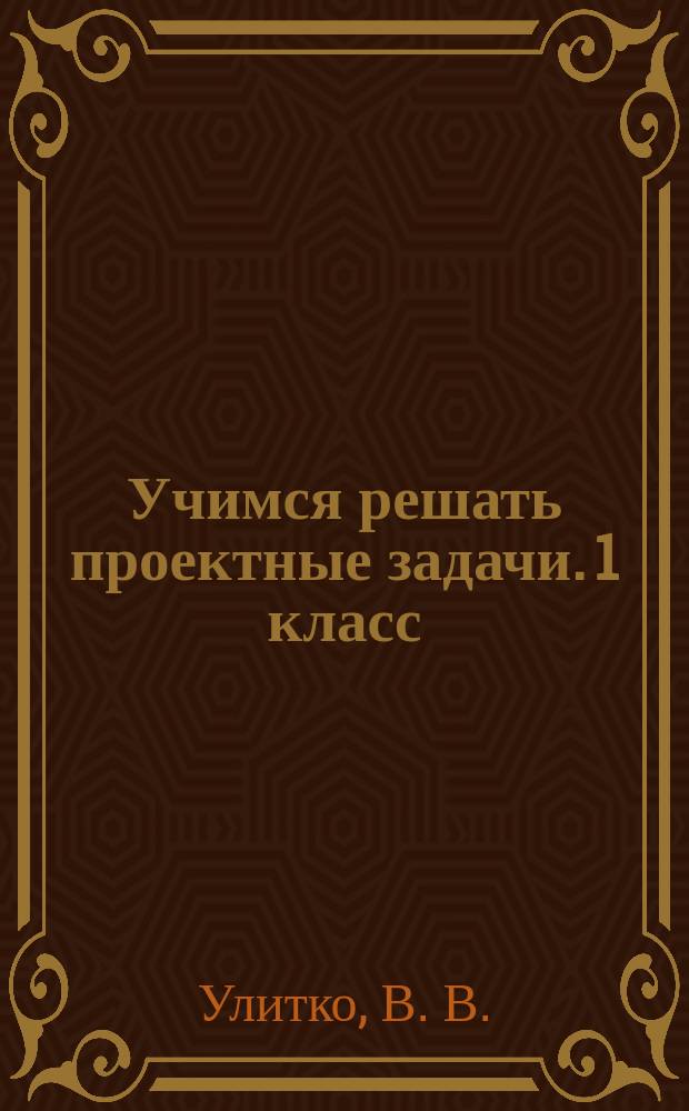 Учимся решать проектные задачи. 1 класс : рабочая тетрадь