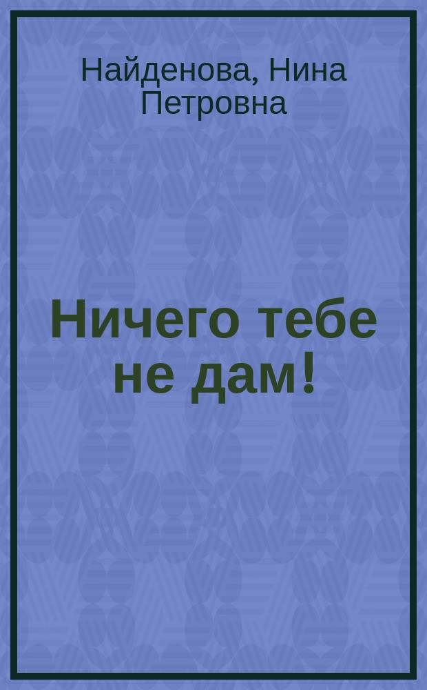 Ничего тебе не дам!