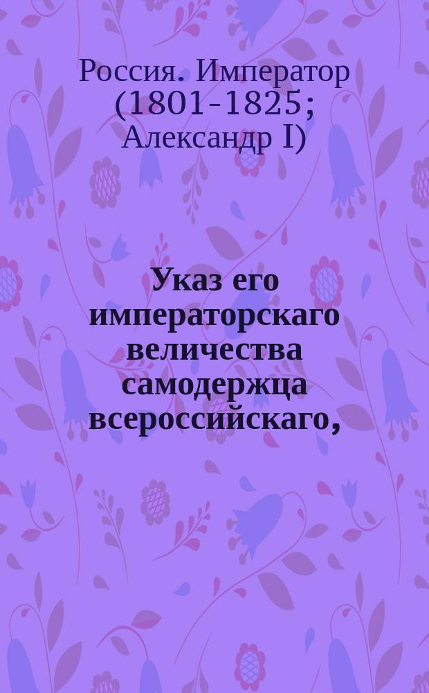 Указ его императорскаго величества самодержца всероссийскаго, : О немедленном выполнении требований Черниговского губернского правления по предмету розыскания имения не состоятельным откупщикам Калинскому, Шарипе, Ходыку и их поверенным принадлежащего