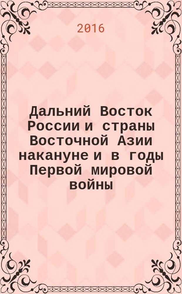 Дальний Восток России и страны Восточной Азии накануне и в годы Первой мировой войны = Far East of Russia and countries of Eastern Asia in advance and during the First world war : сборник научных статей научной конференции, 26-27 июня 2014 г., Владивосток