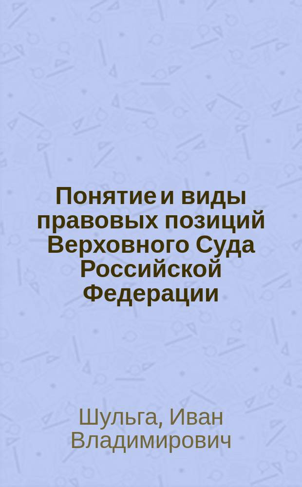 Понятие и виды правовых позиций Верховного Суда Российской Федерации (вопросы теории) : автореферат дис. на соиск. уч. степ. кандидата юридических наук : специальность 12.00.01 <Теория и история права и государства; история учений о праве и государстве>