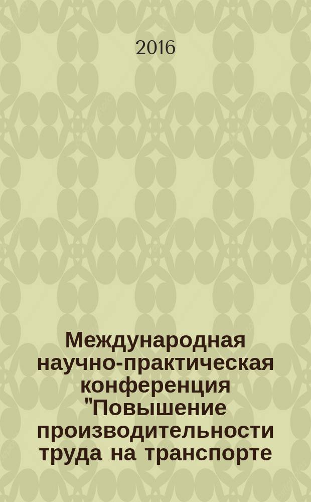 Международная научно-практическая конференция "Повышение производительности труда на транспорте - источник развития и конкурентоспособности национальной экономики" = International research and practical conference: "Transport labour productivity increase - the source of national economy development and competitiveness enhancement" : труды конференции, состоявшейся 07 декабря 2016 г., Москва, МГУПС (МИИТ)